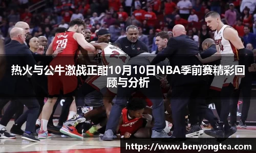 热火与公牛激战正酣10月10日NBA季前赛精彩回顾与分析